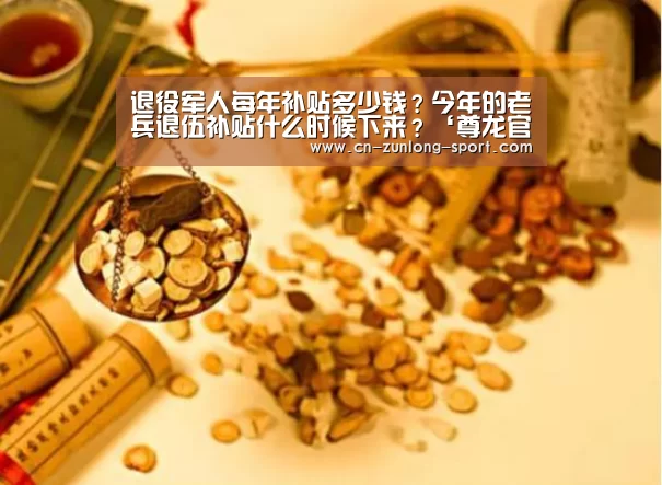 退役军人每年补贴多少钱?今年的老兵退伍补贴什么时候下来?‘尊龙官网’(图2) 尊龙app下载